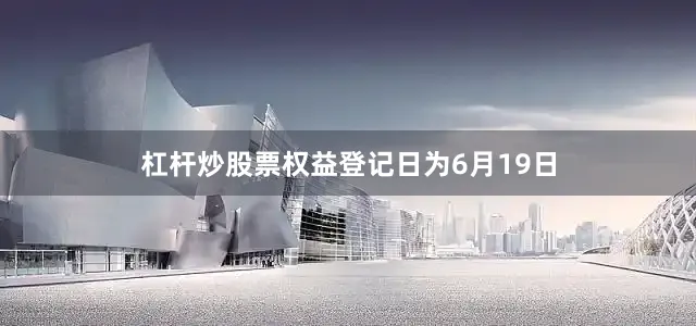 杠杆炒股票权益登记日为6月19日