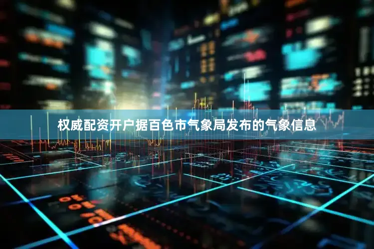 权威配资开户据百色市气象局发布的气象信息