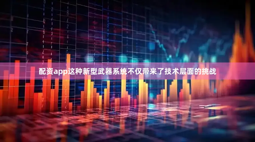 配资app这种新型武器系统不仅带来了技术层面的挑战