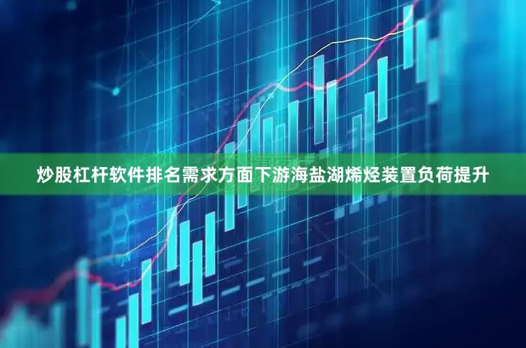炒股杠杆软件排名需求方面下游海盐湖烯烃装置负荷提升