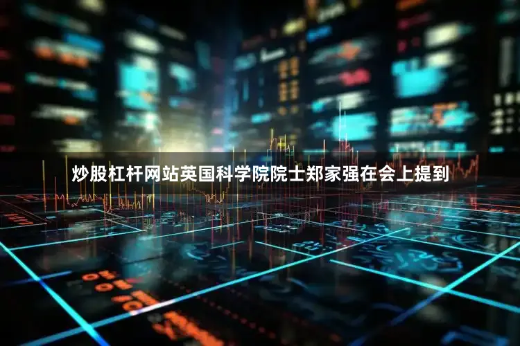 炒股杠杆网站英国科学院院士郑家强在会上提到