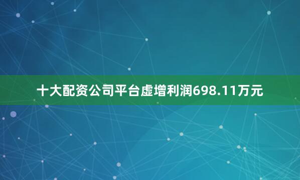 十大配资公司平台虚增利润698.11万元