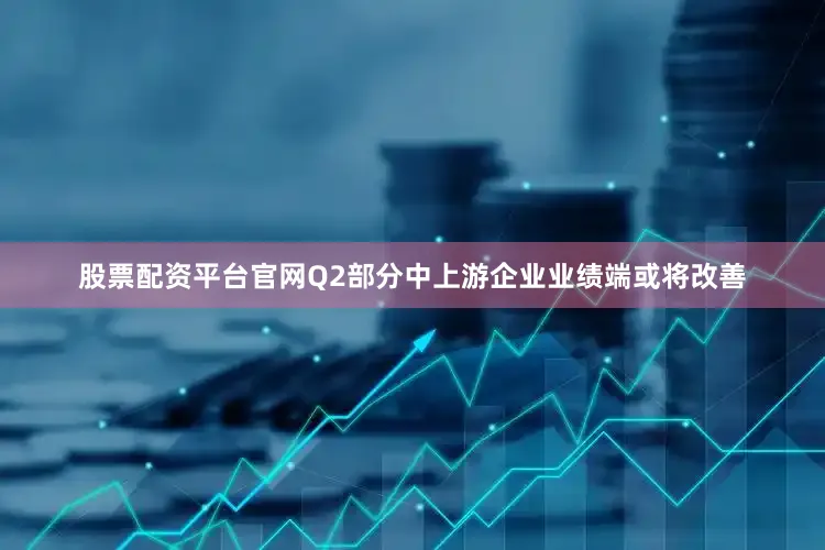 股票配资平台官网Q2部分中上游企业业绩端或将改善