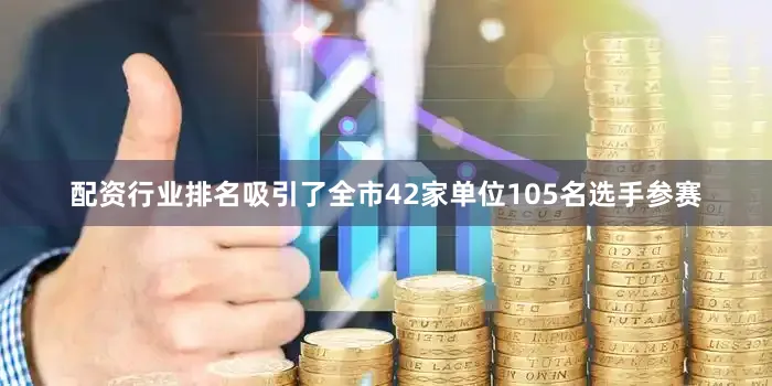 配资行业排名吸引了全市42家单位105名选手参赛