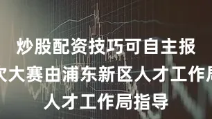 炒股配资技巧可自主报名本次大赛由浦东新区人才工作局指导