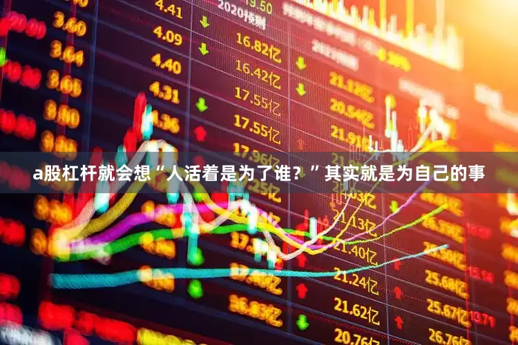 a股杠杆就会想“人活着是为了谁？”其实就是为自己的事
