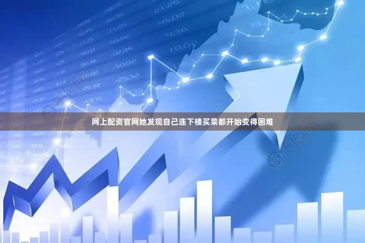 网上配资官网她发现自己连下楼买菜都开始变得困难