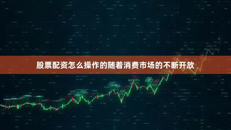 股票配资怎么操作的随着消费市场的不断开放