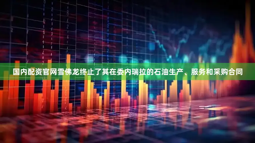 国内配资官网雪佛龙终止了其在委内瑞拉的石油生产、服务和采购合同