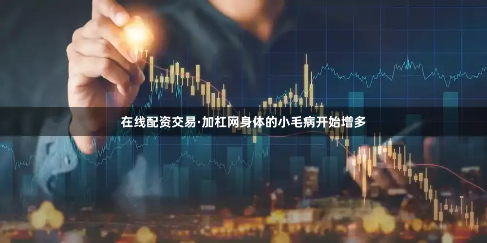 在线配资交易·加杠网身体的小毛病开始增多