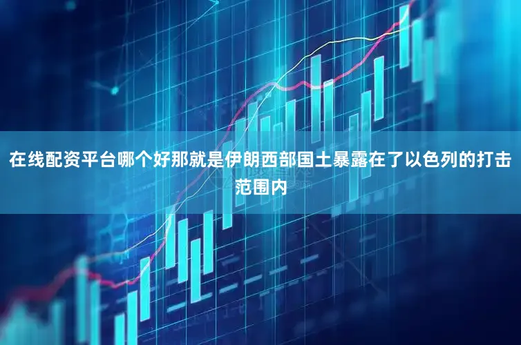 在线配资平台哪个好那就是伊朗西部国土暴露在了以色列的打击范围内