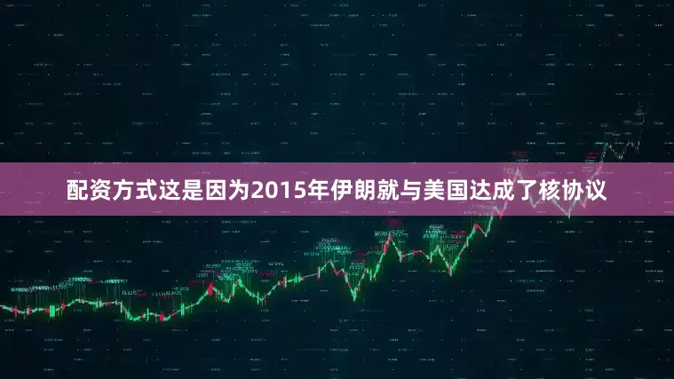 配资方式这是因为2015年伊朗就与美国达成了核协议