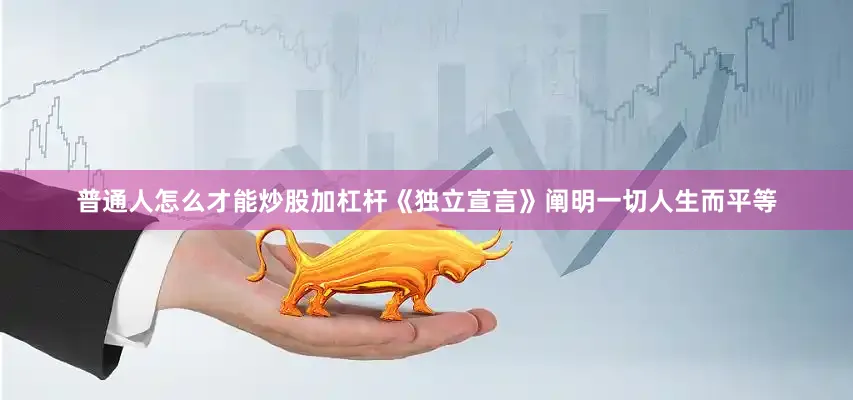 普通人怎么才能炒股加杠杆《独立宣言》阐明一切人生而平等