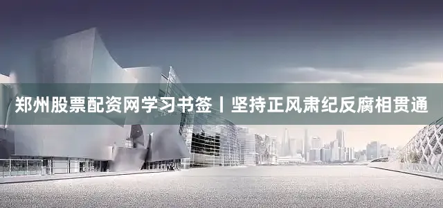 郑州股票配资网学习书签丨坚持正风肃纪反腐相贯通