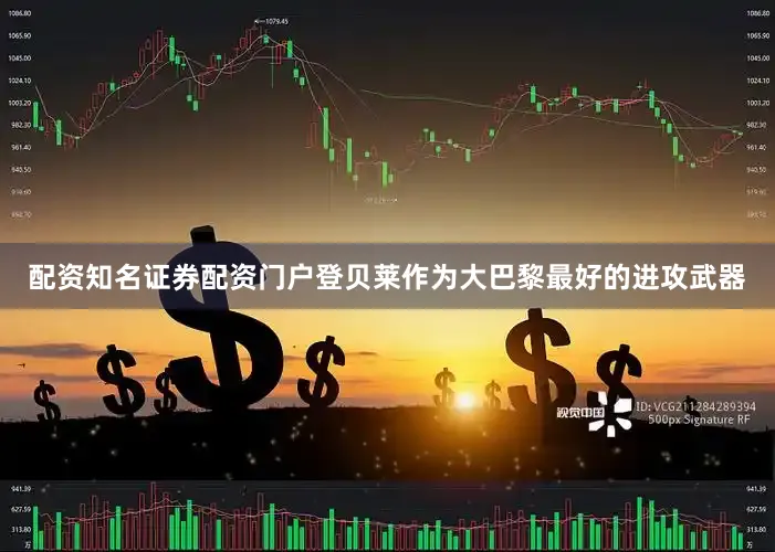 配资知名证券配资门户登贝莱作为大巴黎最好的进攻武器