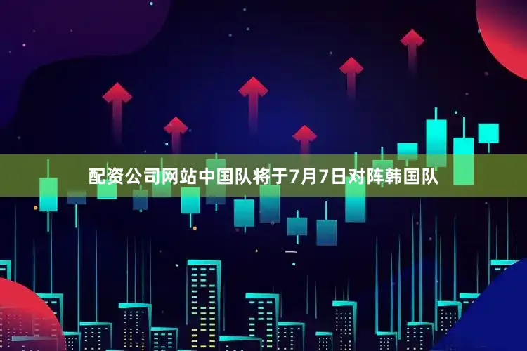 配资公司网站中国队将于7月7日对阵韩国队