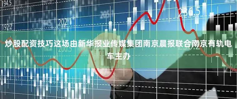 炒股配资技巧这场由新华报业传媒集团南京晨报联合南京有轨电车主办