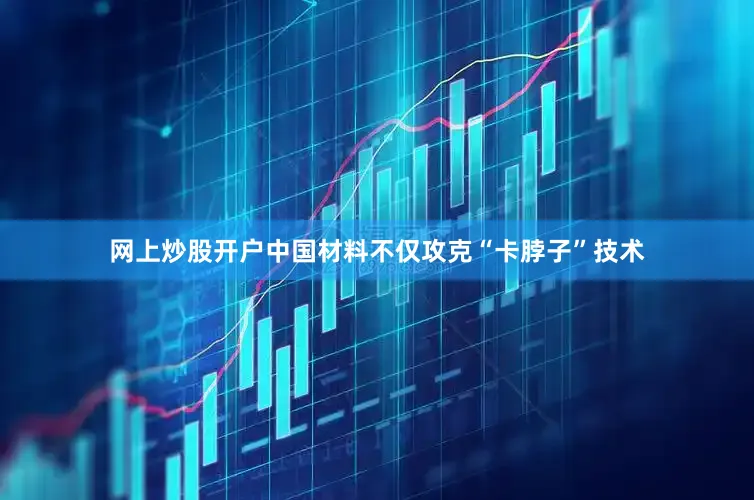 网上炒股开户中国材料不仅攻克“卡脖子”技术