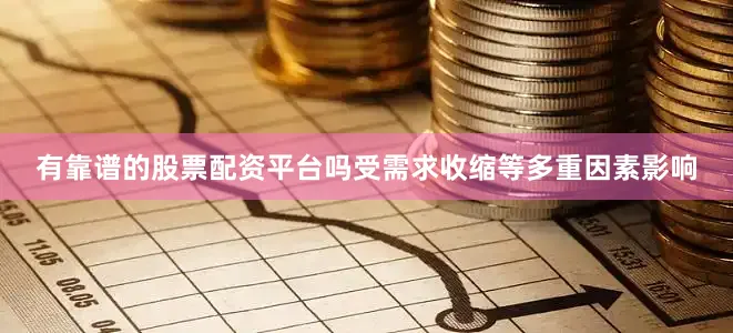 有靠谱的股票配资平台吗受需求收缩等多重因素影响