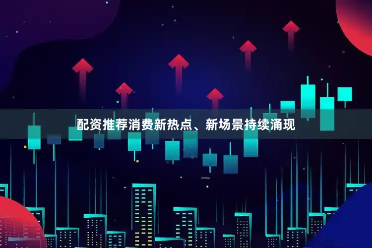 配资推荐消费新热点、新场景持续涌现