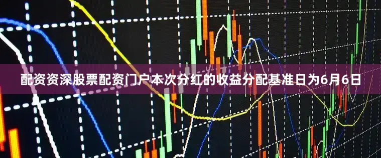 配资资深股票配资门户本次分红的收益分配基准日为6月6日