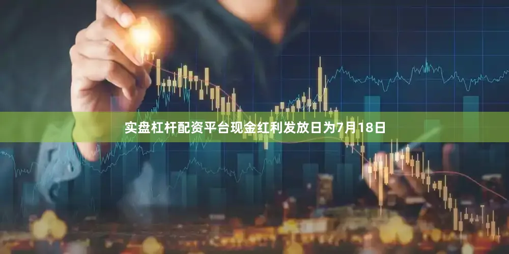 实盘杠杆配资平台现金红利发放日为7月18日