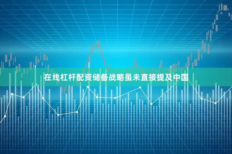 在线杠杆配资储备战略虽未直接提及中国