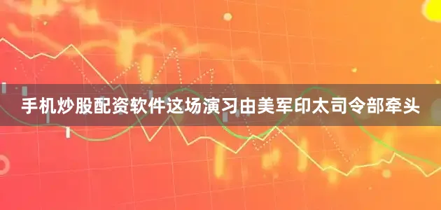 手机炒股配资软件这场演习由美军印太司令部牵头