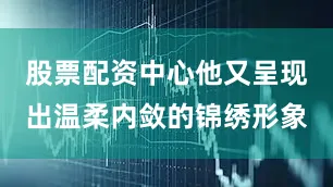 股票配资中心他又呈现出温柔内敛的锦绣形象