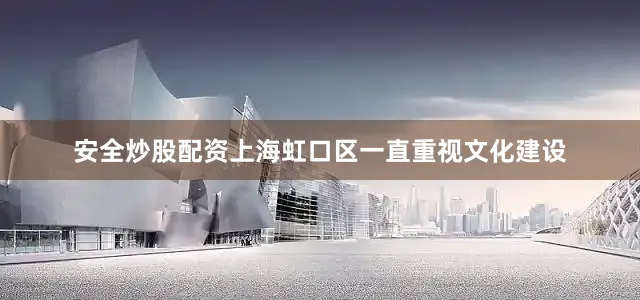 安全炒股配资上海虹口区一直重视文化建设