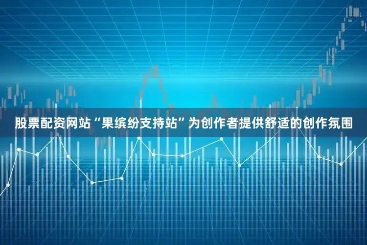 股票配资网站“果缤纷支持站”为创作者提供舒适的创作氛围