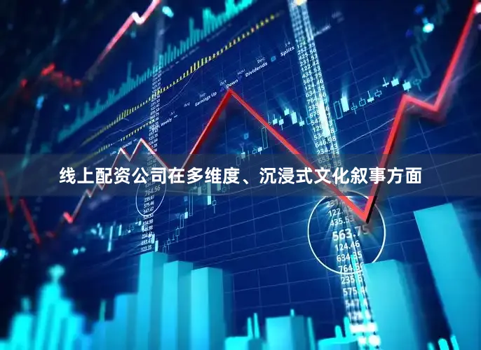 线上配资公司在多维度、沉浸式文化叙事方面