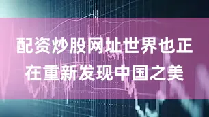 配资炒股网址世界也正在重新发现中国之美