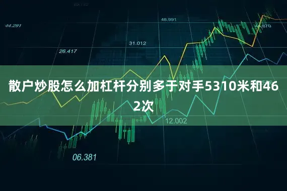 散户炒股怎么加杠杆分别多于对手5310米和462次