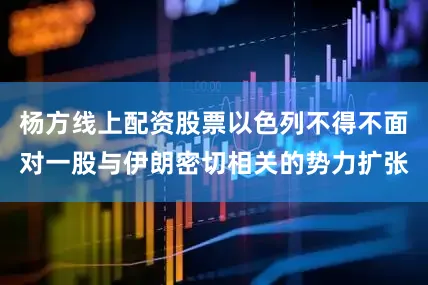 杨方线上配资股票以色列不得不面对一股与伊朗密切相关的势力扩张