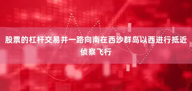 股票的杠杆交易并一路向南在西沙群岛以西进行抵近侦察飞行