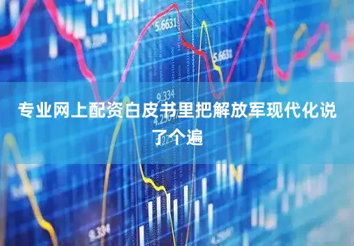 专业网上配资白皮书里把解放军现代化说了个遍