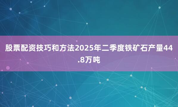 股票配资技巧和方法2025年二季度铁矿石产量44.8万吨