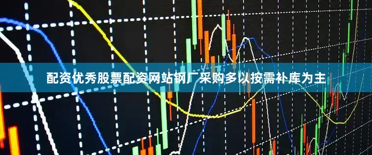 配资优秀股票配资网站钢厂采购多以按需补库为主