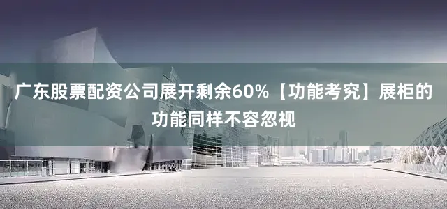 广东股票配资公司展开剩余60%【功能考究】展柜的功能同样不容忽视