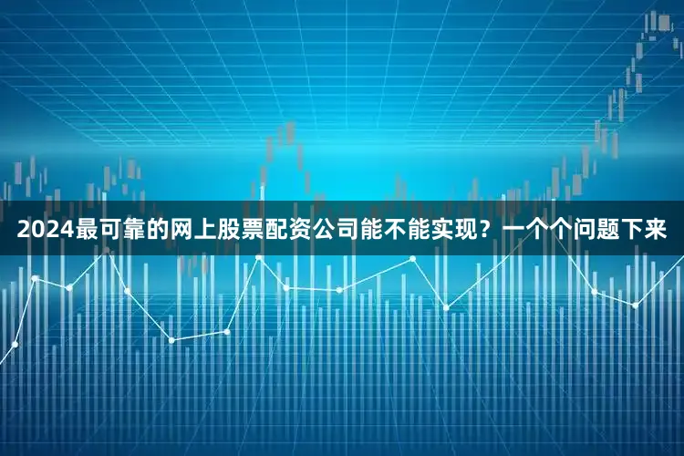 2024最可靠的网上股票配资公司能不能实现？一个个问题下来