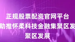 正规股票配资官网平台为助推怀柔科技金融集聚区发展
