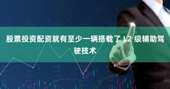 股票投资配资就有至少一辆搭载了 L2 级辅助驾驶技术