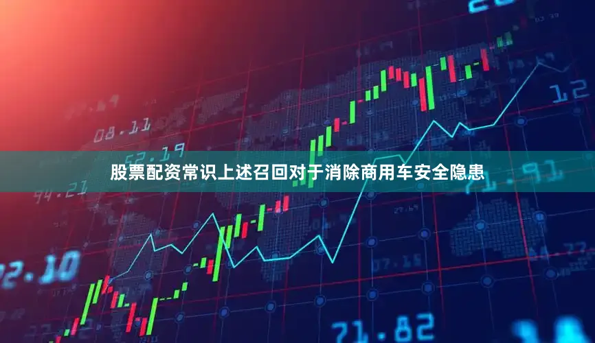 股票配资常识上述召回对于消除商用车安全隐患