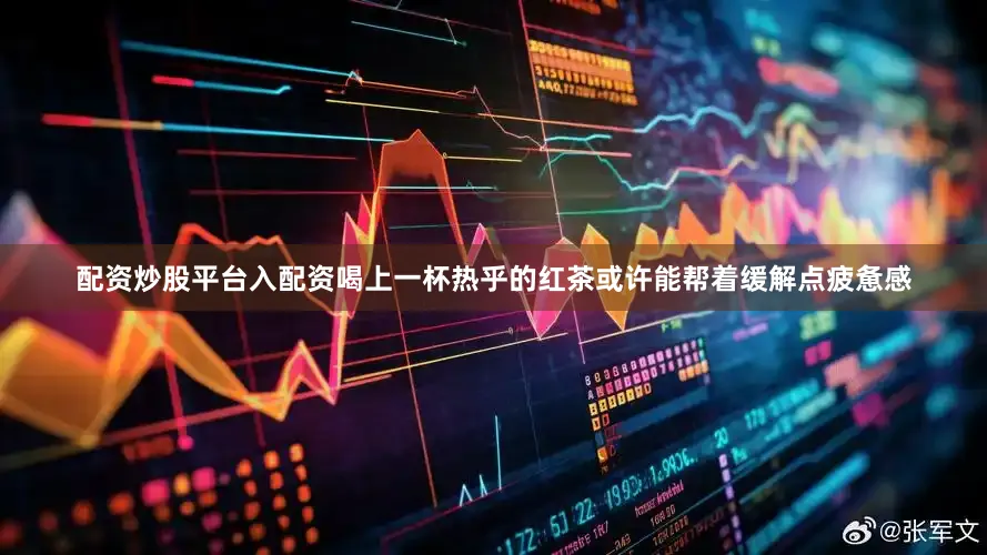 配资炒股平台入配资喝上一杯热乎的红茶或许能帮着缓解点疲惫感