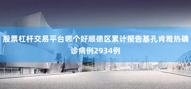 股票杠杆交易平台哪个好顺德区累计报告基孔肯雅热确诊病例2934例