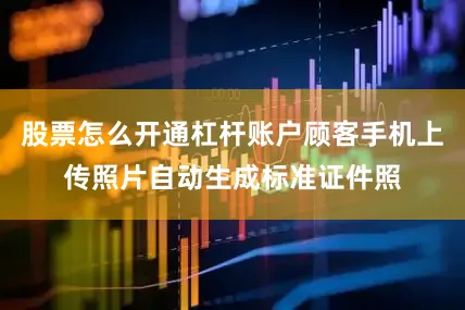 股票怎么开通杠杆账户顾客手机上传照片自动生成标准证件照