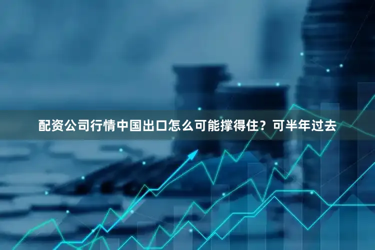 配资公司行情中国出口怎么可能撑得住？可半年过去
