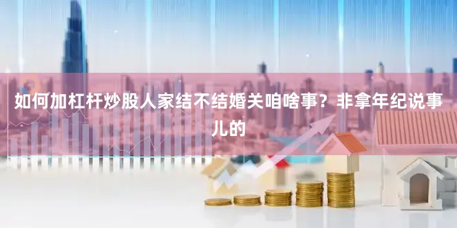 如何加杠杆炒股人家结不结婚关咱啥事？非拿年纪说事儿的