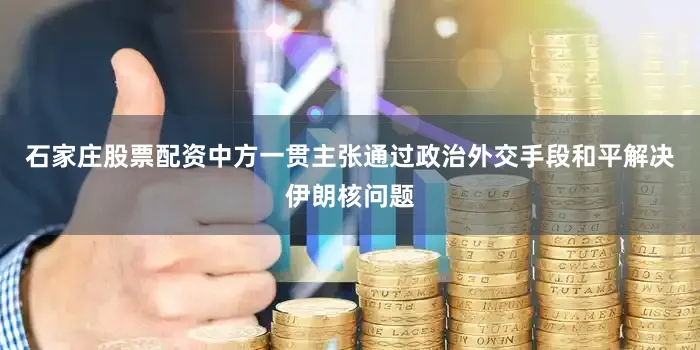 石家庄股票配资中方一贯主张通过政治外交手段和平解决伊朗核问题